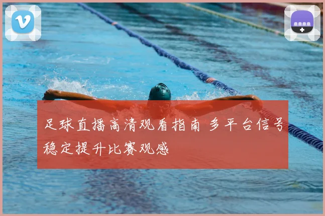 足球直播高清观看指南 多平台信号稳定提升比赛观感