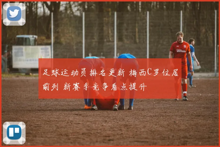 足球运动员排名更新 梅西C罗位居前列 新赛季竞争看点提升