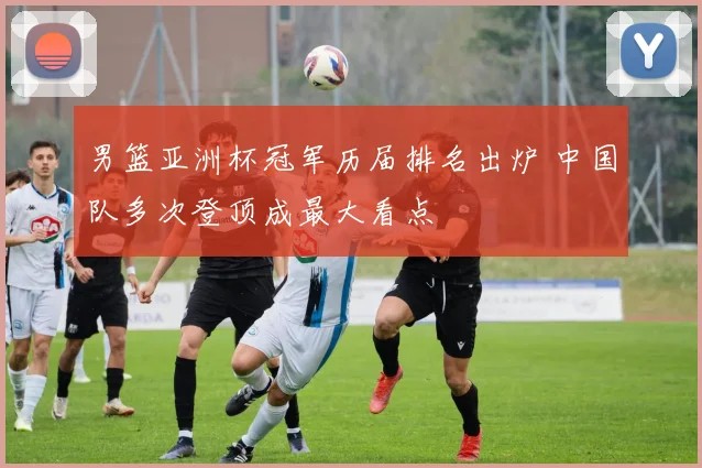 男篮亚洲杯冠军历届排名出炉 中国队多次登顶成最大看点