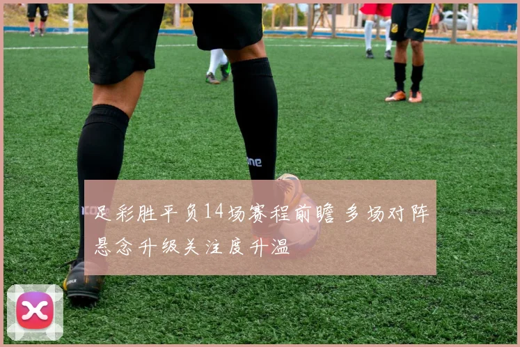 足彩胜平负14场赛程前瞻 多场对阵悬念升级关注度升温