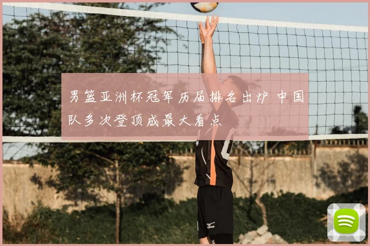 男篮亚洲杯冠军历届排名出炉 中国队多次登顶成最大看点