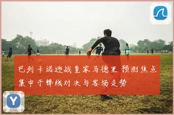 巴列卡诺迎战皇家马德里 预测焦点集中于锋线对决与客场走势