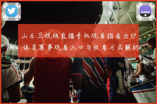 山东卫视线直播手机观看指南出炉 体育赛事观看入口与收看方式解析