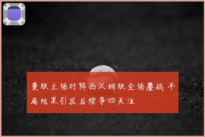 曼联主场对阵西汉姆联全场鏖战 平局结果引发后续争四关注