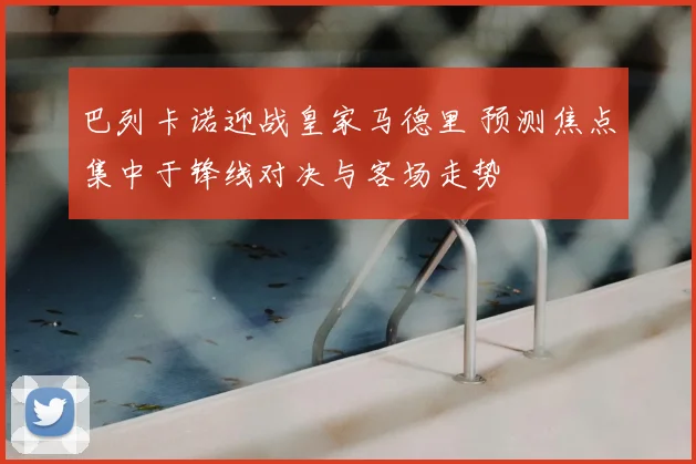 巴列卡诺迎战皇家马德里 预测焦点集中于锋线对决与客场走势