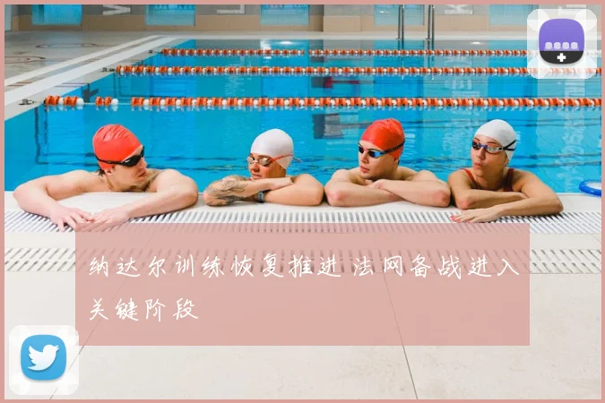 纳达尔训练恢复推进 法网备战进入关键阶段