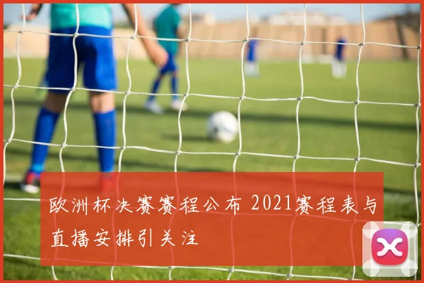 欧洲杯决赛赛程公布 2021赛程表与直播安排引关注