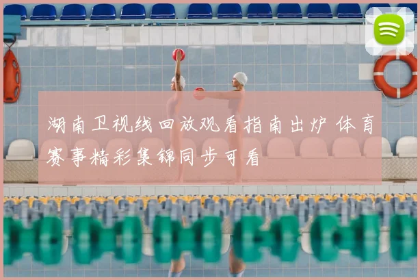 湖南卫视线回放观看指南出炉 体育赛事精彩集锦同步可看