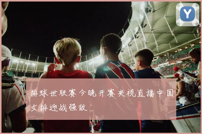 排球世联赛今晚开赛央视直播中国女排迎战强敌