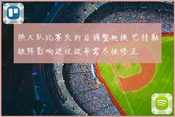 热火队比赛失利后调整轮换 巴特勒缺阵影响进攻效率需尽快修正