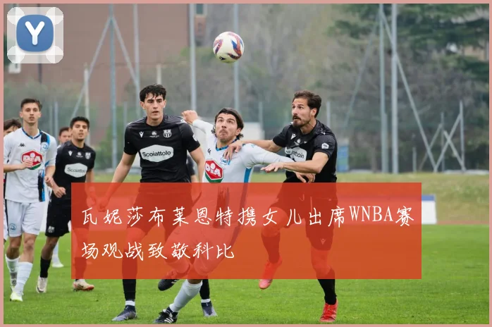 瓦妮莎布莱恩特携女儿出席WNBA赛场观战致敬科比