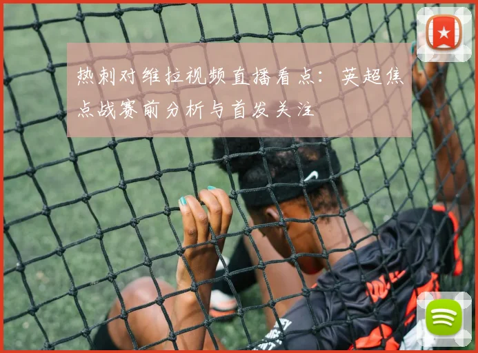 热刺对维拉视频直播看点：英超焦点战赛前分析与首发关注