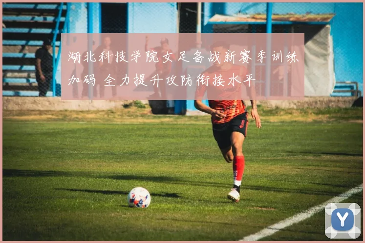 湖北科技学院女足备战新赛季训练加码 全力提升攻防衔接水平