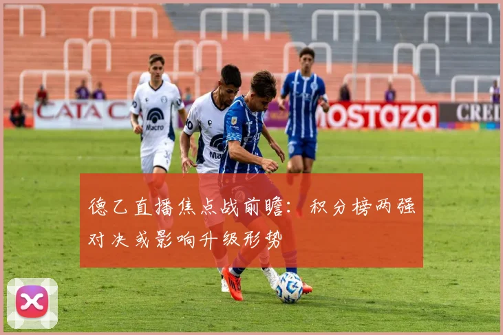 德乙直播焦点战前瞻：积分榜两强对决或影响升级形势