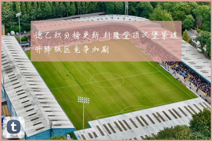 德乙积分榜更新 科隆登顶汉堡紧追升降级区竞争加剧