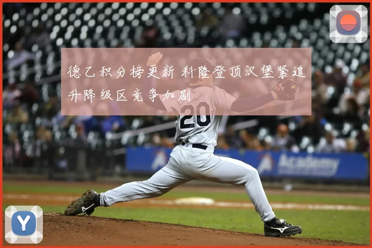德乙积分榜更新 科隆登顶汉堡紧追升降级区竞争加剧