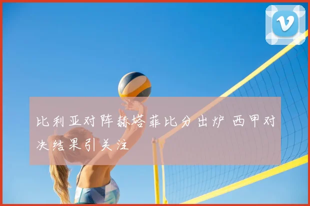 比利亚对阵赫塔菲比分出炉 西甲对决结果引关注