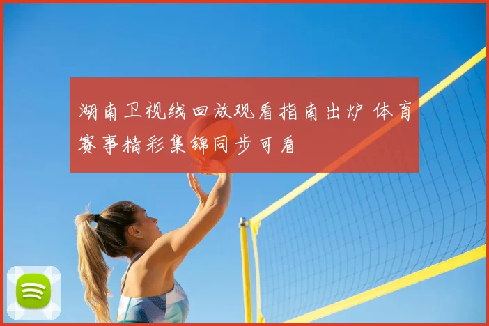 湖南卫视线回放观看指南出炉 体育赛事精彩集锦同步可看