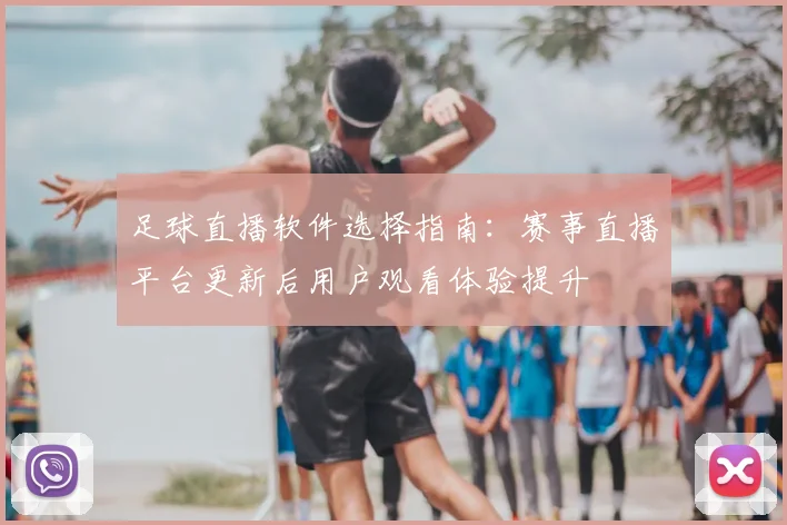 足球直播软件选择指南：赛事直播平台更新后用户观看体验提升