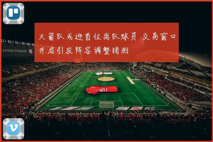 火箭队或迎首位离队球员 交易窗口开启引发阵容调整猜测