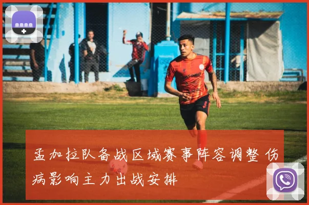 孟加拉队备战区域赛事阵容调整 伤病影响主力出战安排