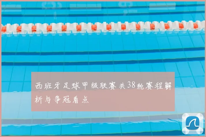 西班牙足球甲级联赛共38轮赛程解析与争冠看点