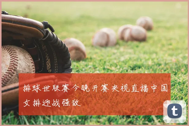 排球世联赛今晚开赛央视直播中国女排迎战强敌
