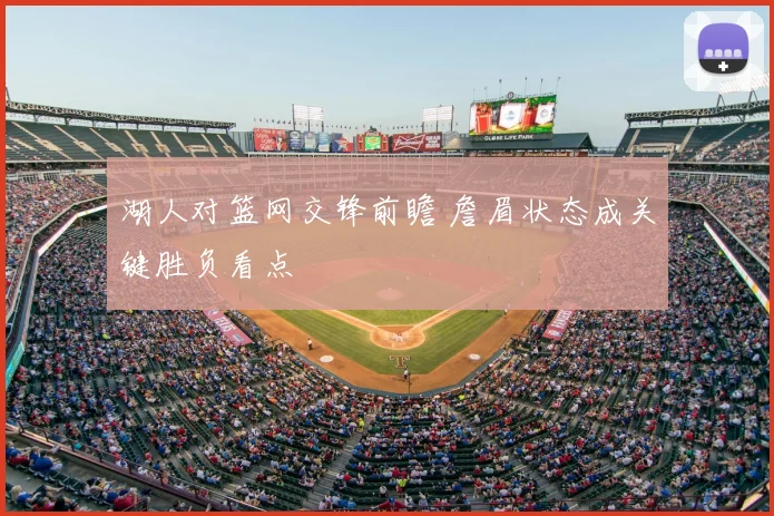 湖人对篮网交锋前瞻 詹眉状态成关键胜负看点