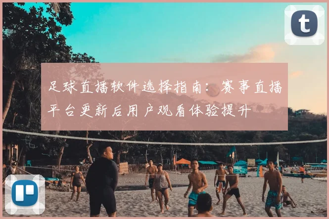 足球直播软件选择指南:赛事直播平台更新后用户观看体验提升