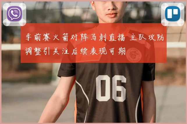 季前赛火箭对阵马刺直播 主队攻防调整引关注后续表现可期