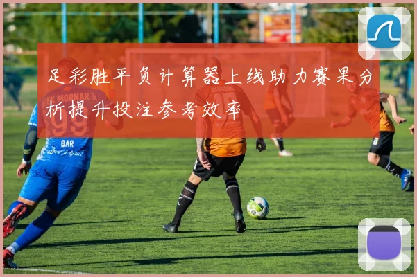 足彩胜平负计算器上线助力赛果分析提升投注参考效率