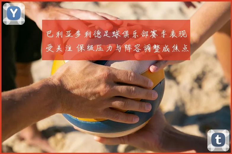 巴利亚多利德足球俱乐部赛季表现受关注 保级压力与阵容调整成焦点