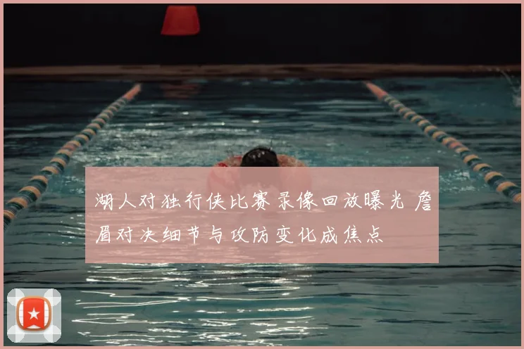 湖人对独行侠比赛录像回放曝光 詹眉对决细节与攻防变化成焦点