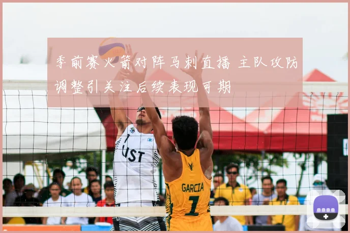 季前赛火箭对阵马刺直播 主队攻防调整引关注后续表现可期