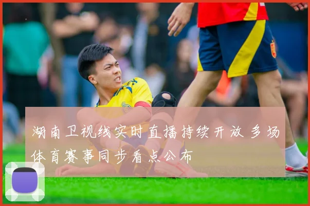 湖南卫视线实时直播持续开放 多场体育赛事同步看点公布