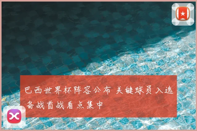 巴西世界杯阵容公布 关键球员入选 备战首战看点集中