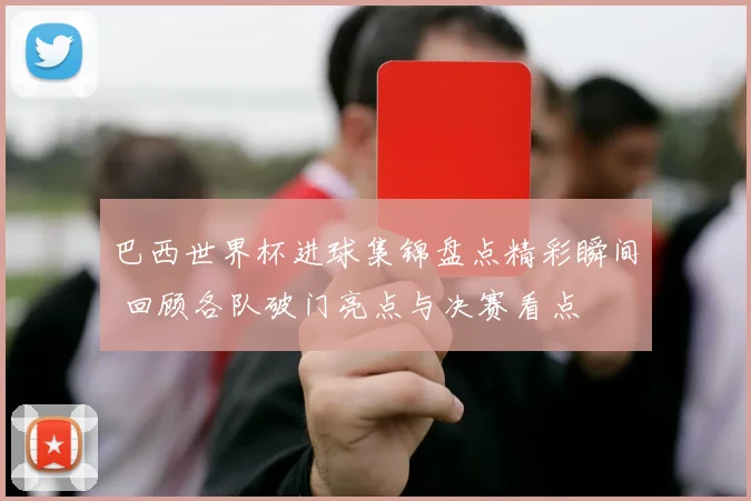 巴西世界杯进球集锦盘点精彩瞬间 回顾各队破门亮点与决赛看点