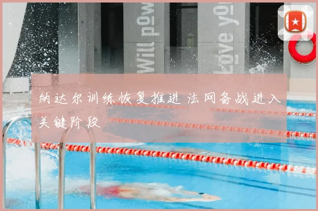 纳达尔训练恢复推进 法网备战进入关键阶段