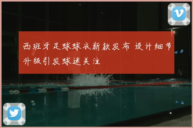 西班牙足球球衣新款发布 设计细节升级引发球迷关注