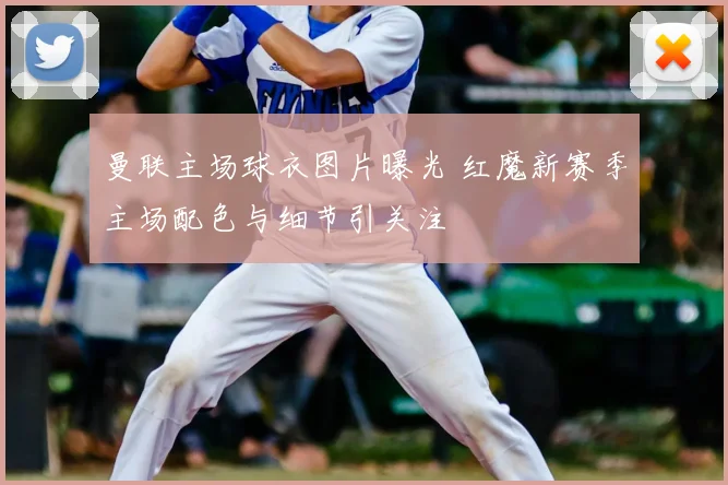 曼联主场球衣图片曝光 红魔新赛季主场配色与细节引关注