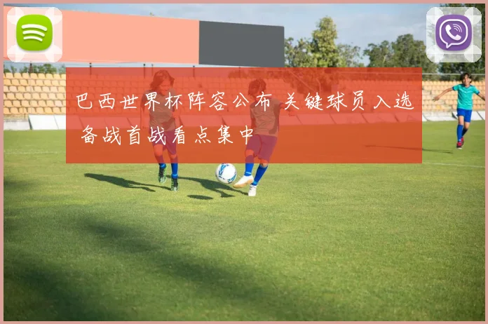 巴西世界杯阵容公布 关键球员入选 备战首战看点集中