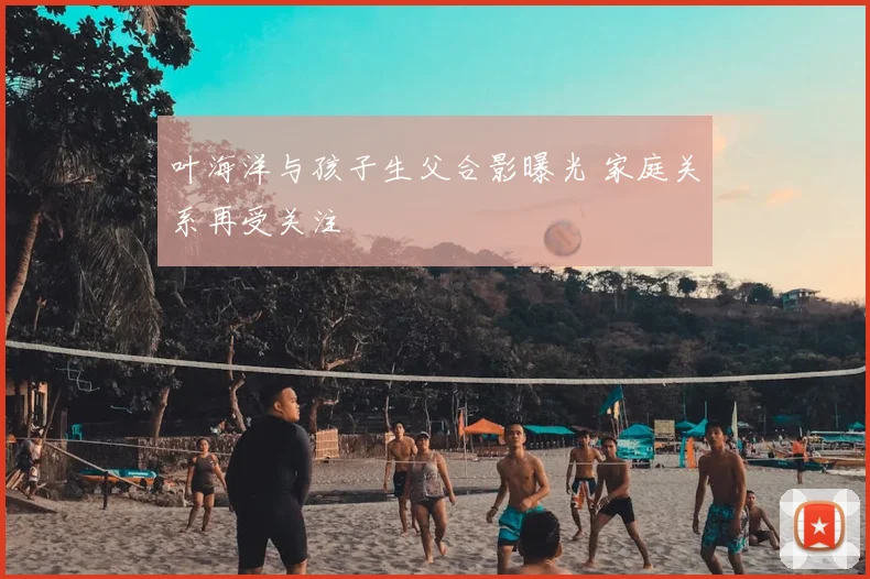 叶海洋与孩子生父合影曝光 家庭关系再受关注