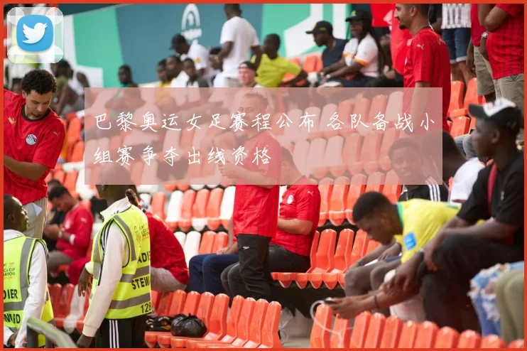 巴黎奥运女足赛程公布 各队备战小组赛争夺出线资格