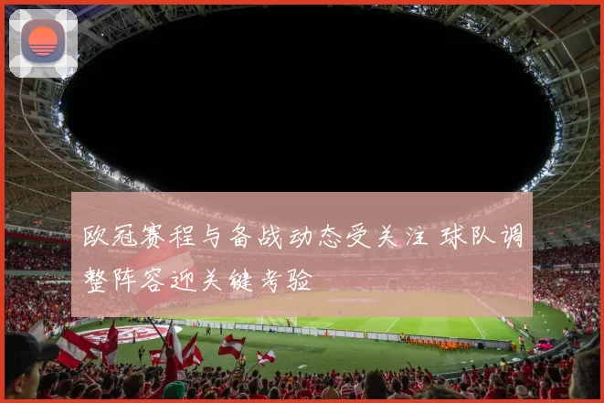 欧冠赛程与备战动态受关注 球队调整阵容迎关键考验