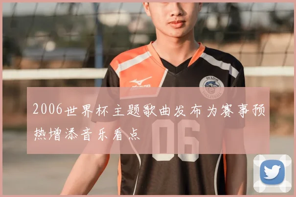 2006世界杯主题歌曲发布为赛事预热增添音乐看点