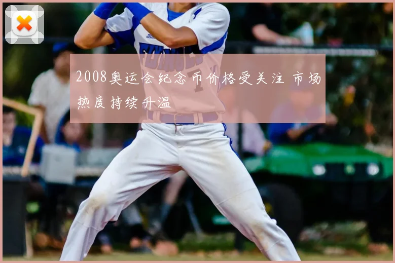 2008奥运会纪念币价格受关注 市场热度持续升温