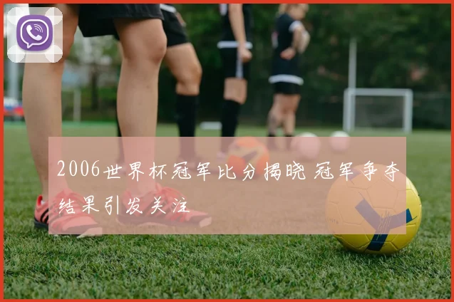 2006世界杯冠军比分揭晓 冠军争夺结果引发关注