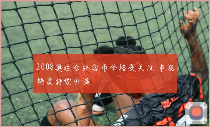 2008奥运会纪念币价格受关注 市场热度持续升温