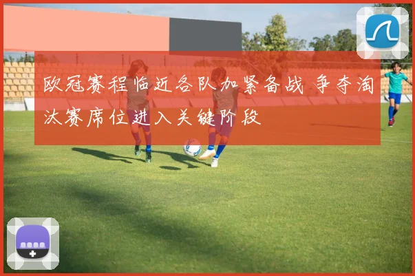 欧冠赛程临近各队加紧备战 争夺淘汰赛席位进入关键阶段